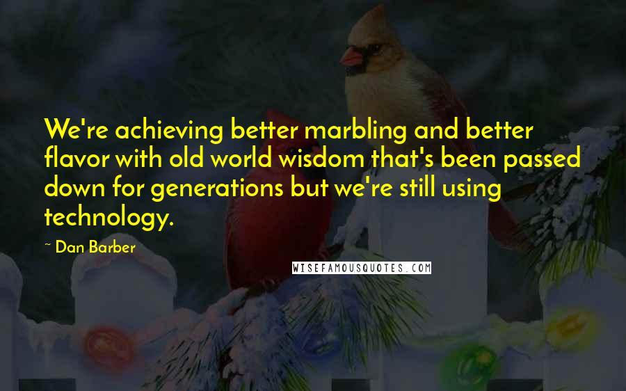 Dan Barber Quotes: We're achieving better marbling and better flavor with old world wisdom that's been passed down for generations but we're still using technology.