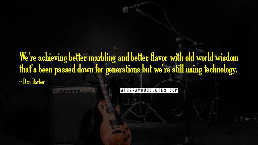Dan Barber Quotes: We're achieving better marbling and better flavor with old world wisdom that's been passed down for generations but we're still using technology.