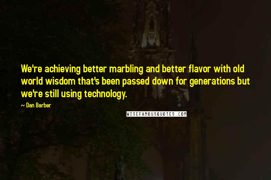 Dan Barber Quotes: We're achieving better marbling and better flavor with old world wisdom that's been passed down for generations but we're still using technology.