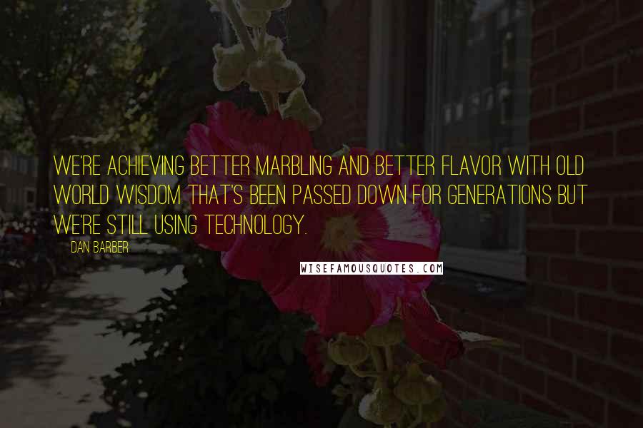 Dan Barber Quotes: We're achieving better marbling and better flavor with old world wisdom that's been passed down for generations but we're still using technology.