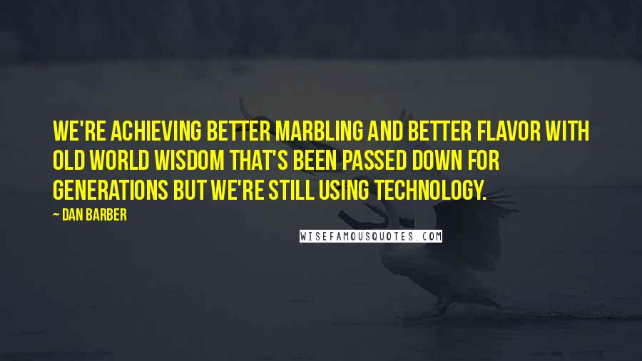 Dan Barber Quotes: We're achieving better marbling and better flavor with old world wisdom that's been passed down for generations but we're still using technology.