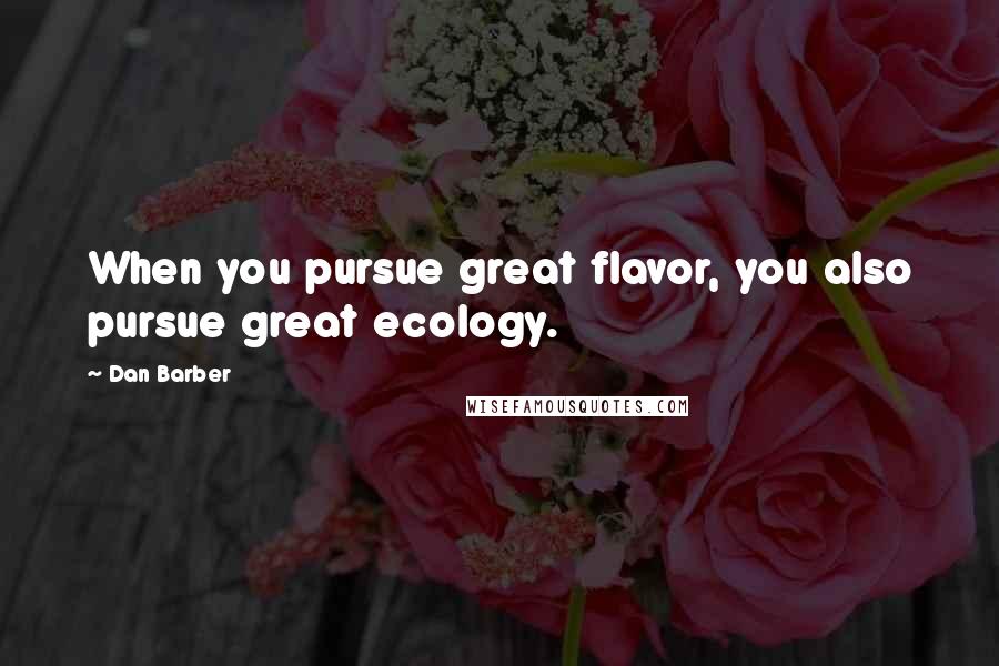 Dan Barber Quotes: When you pursue great flavor, you also pursue great ecology.