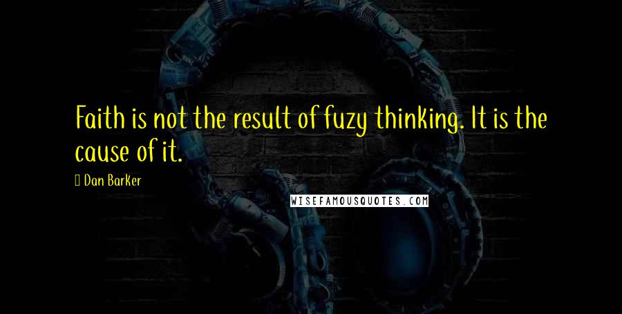 Dan Barker Quotes: Faith is not the result of fuzy thinking. It is the cause of it.