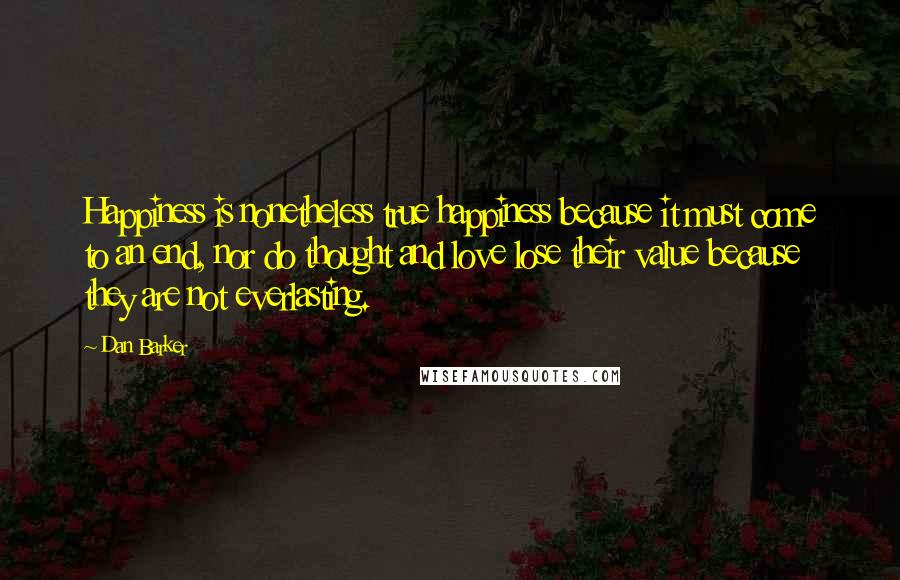 Dan Barker Quotes: Happiness is nonetheless true happiness because it must come to an end, nor do thought and love lose their value because they are not everlasting.