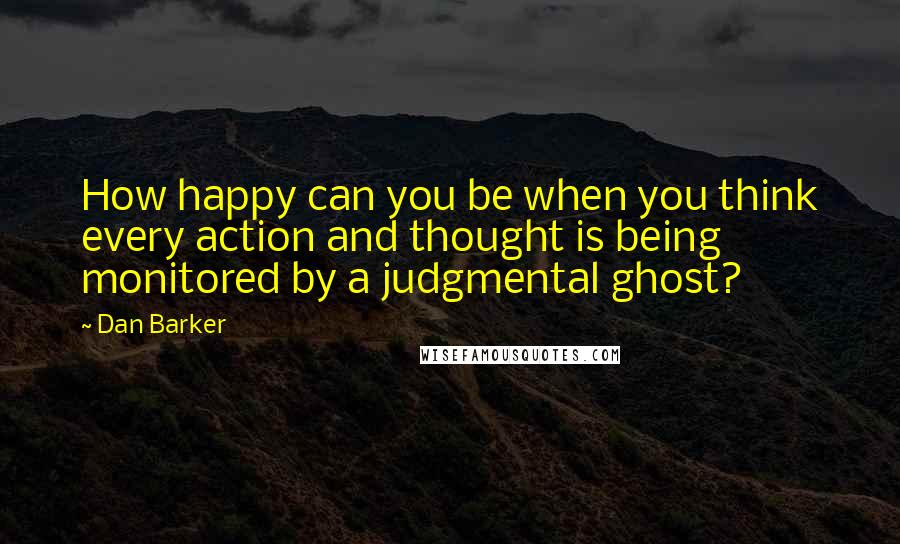 Dan Barker Quotes: How happy can you be when you think every action and thought is being monitored by a judgmental ghost?