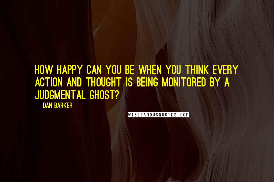 Dan Barker Quotes: How happy can you be when you think every action and thought is being monitored by a judgmental ghost?