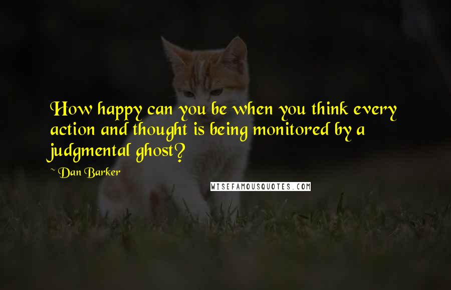 Dan Barker Quotes: How happy can you be when you think every action and thought is being monitored by a judgmental ghost?