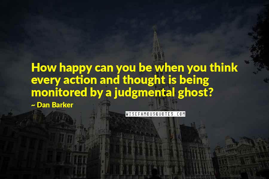 Dan Barker Quotes: How happy can you be when you think every action and thought is being monitored by a judgmental ghost?