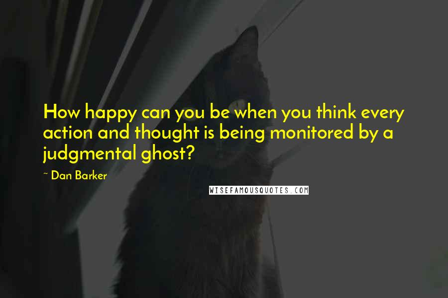 Dan Barker Quotes: How happy can you be when you think every action and thought is being monitored by a judgmental ghost?