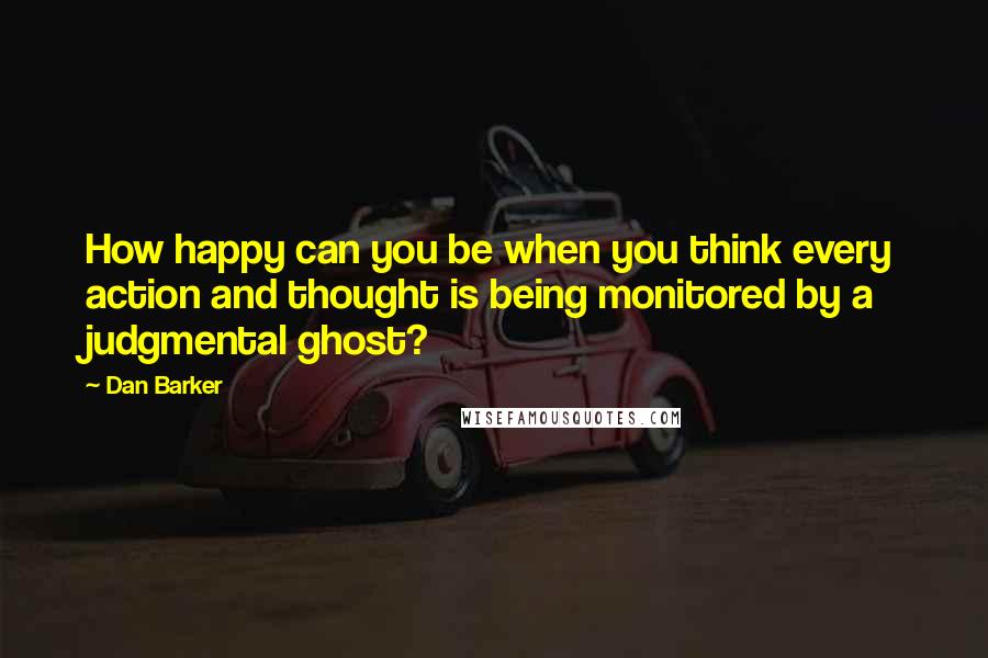 Dan Barker Quotes: How happy can you be when you think every action and thought is being monitored by a judgmental ghost?