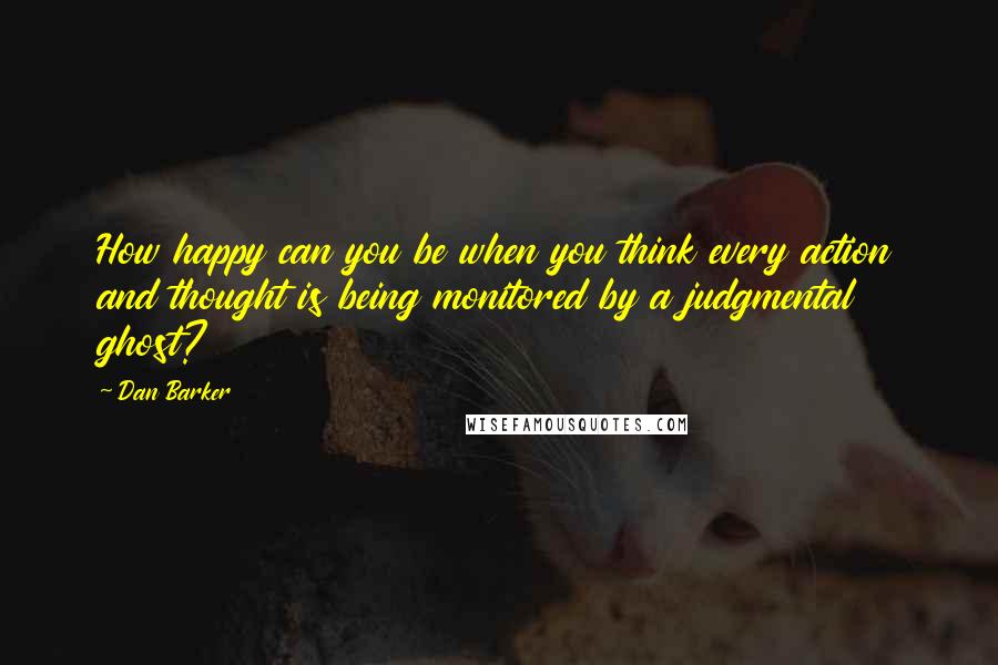 Dan Barker Quotes: How happy can you be when you think every action and thought is being monitored by a judgmental ghost?