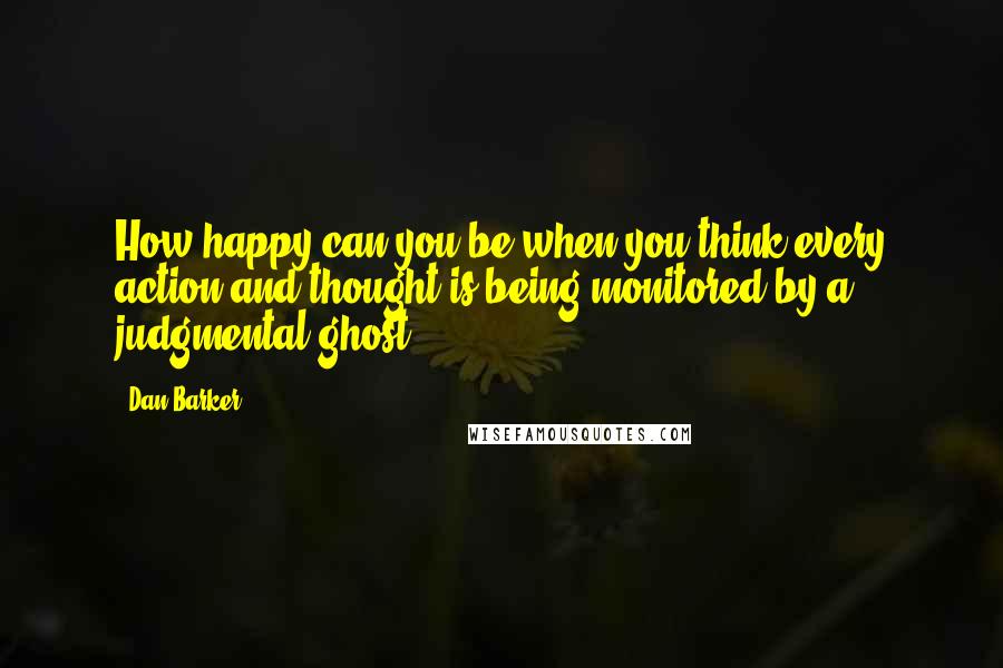 Dan Barker Quotes: How happy can you be when you think every action and thought is being monitored by a judgmental ghost?