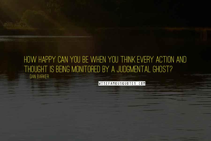 Dan Barker Quotes: How happy can you be when you think every action and thought is being monitored by a judgmental ghost?