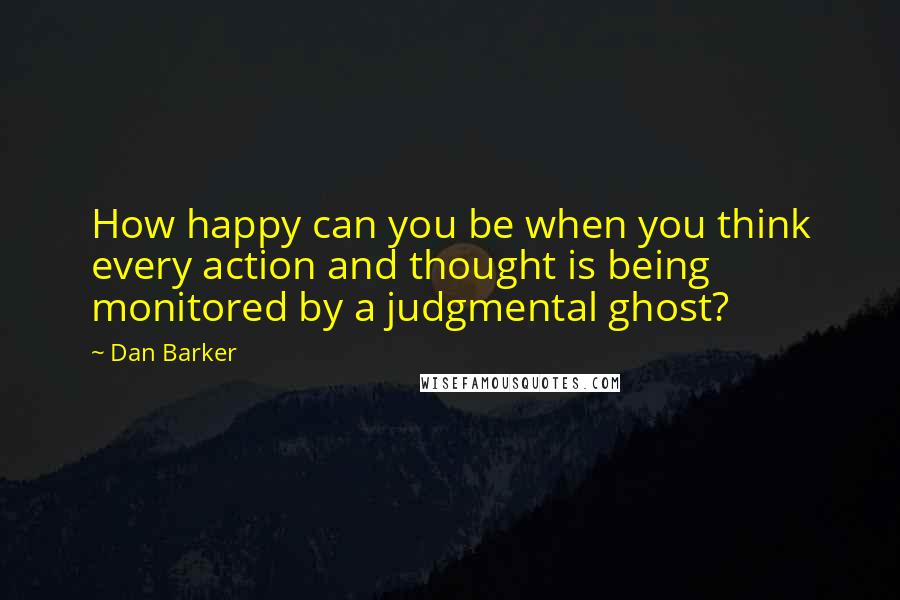 Dan Barker Quotes: How happy can you be when you think every action and thought is being monitored by a judgmental ghost?