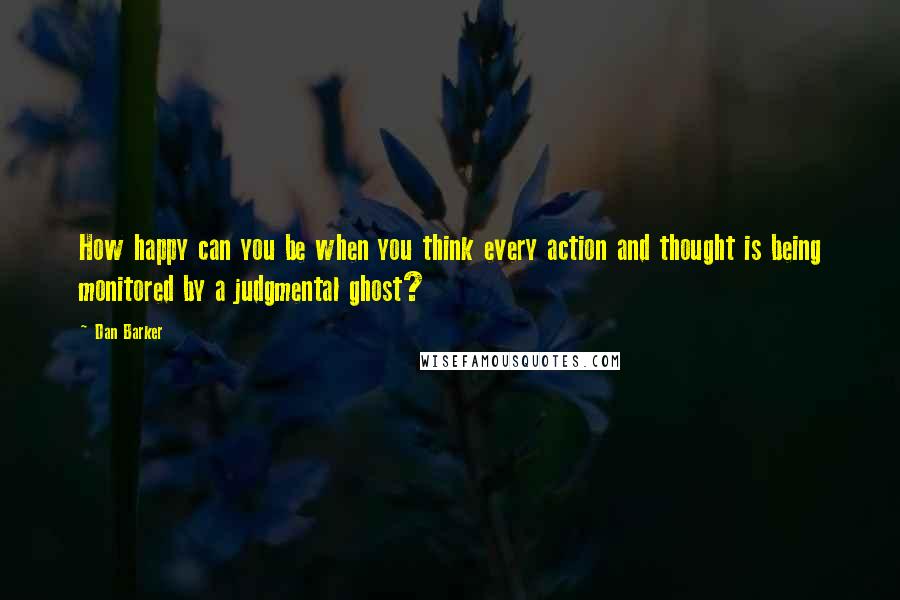 Dan Barker Quotes: How happy can you be when you think every action and thought is being monitored by a judgmental ghost?