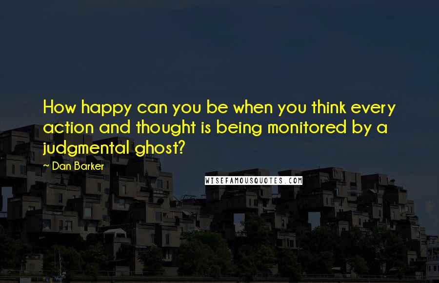Dan Barker Quotes: How happy can you be when you think every action and thought is being monitored by a judgmental ghost?