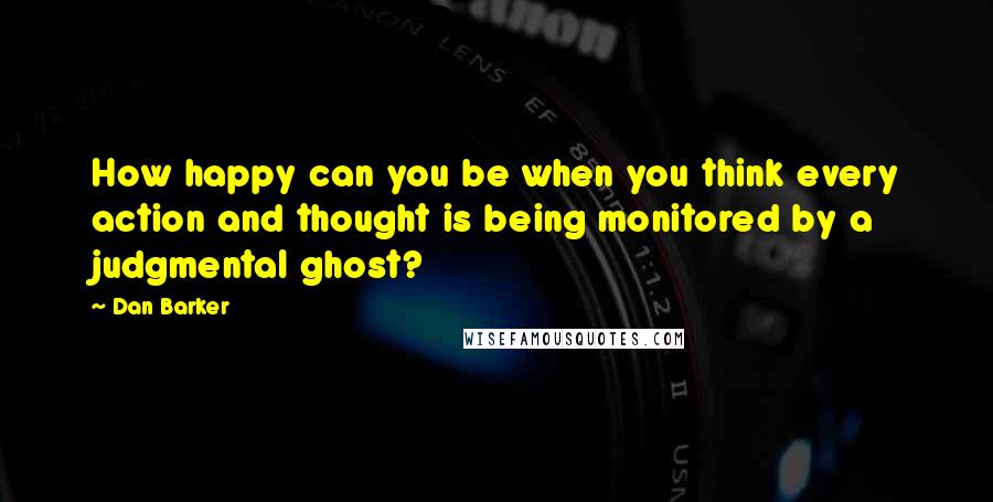 Dan Barker Quotes: How happy can you be when you think every action and thought is being monitored by a judgmental ghost?