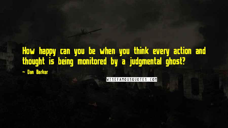 Dan Barker Quotes: How happy can you be when you think every action and thought is being monitored by a judgmental ghost?