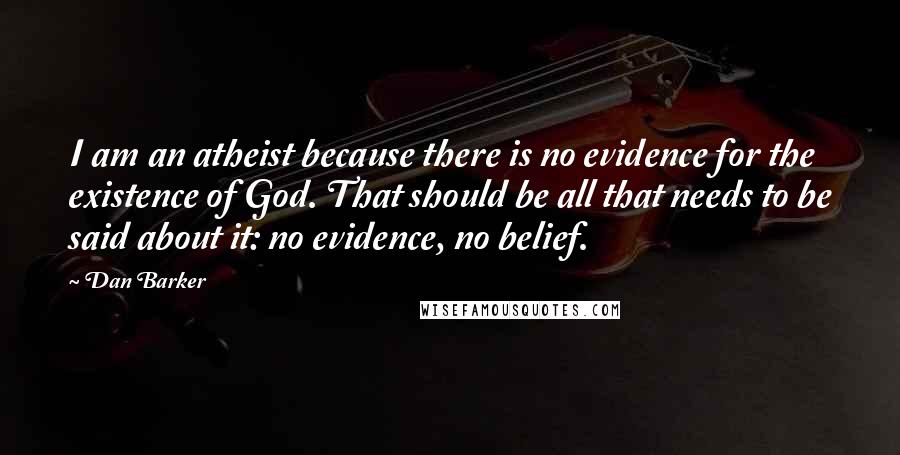 Dan Barker Quotes: I am an atheist because there is no evidence for the existence of God. That should be all that needs to be said about it: no evidence, no belief.