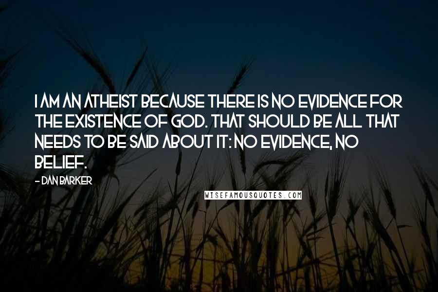 Dan Barker Quotes: I am an atheist because there is no evidence for the existence of God. That should be all that needs to be said about it: no evidence, no belief.