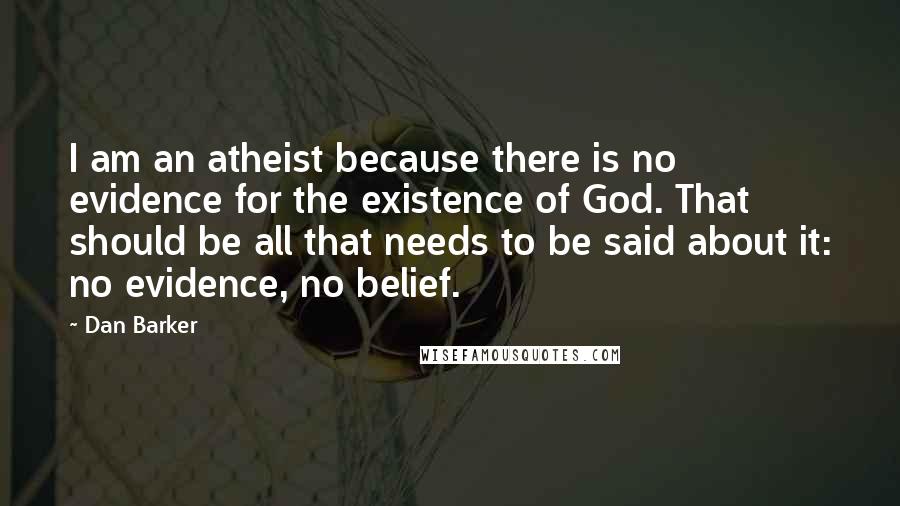 Dan Barker Quotes: I am an atheist because there is no evidence for the existence of God. That should be all that needs to be said about it: no evidence, no belief.