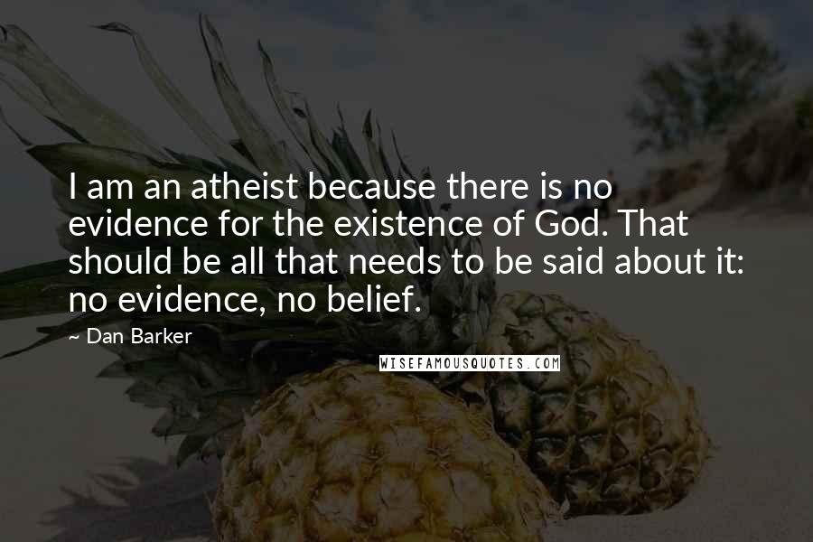 Dan Barker Quotes: I am an atheist because there is no evidence for the existence of God. That should be all that needs to be said about it: no evidence, no belief.