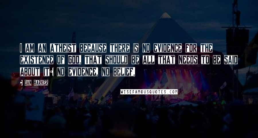 Dan Barker Quotes: I am an atheist because there is no evidence for the existence of God. That should be all that needs to be said about it: no evidence, no belief.