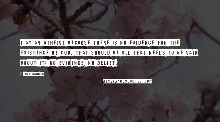 Dan Barker Quotes: I am an atheist because there is no evidence for the existence of God. That should be all that needs to be said about it: no evidence, no belief.