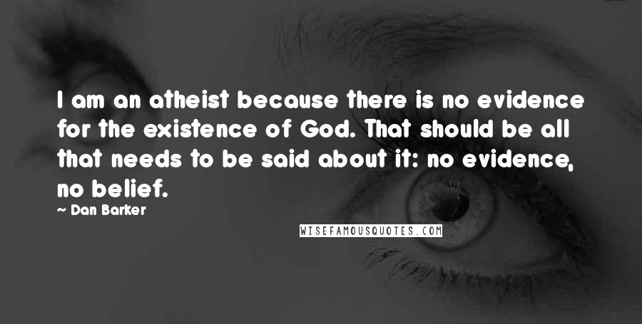 Dan Barker Quotes: I am an atheist because there is no evidence for the existence of God. That should be all that needs to be said about it: no evidence, no belief.