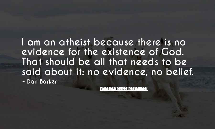 Dan Barker Quotes: I am an atheist because there is no evidence for the existence of God. That should be all that needs to be said about it: no evidence, no belief.