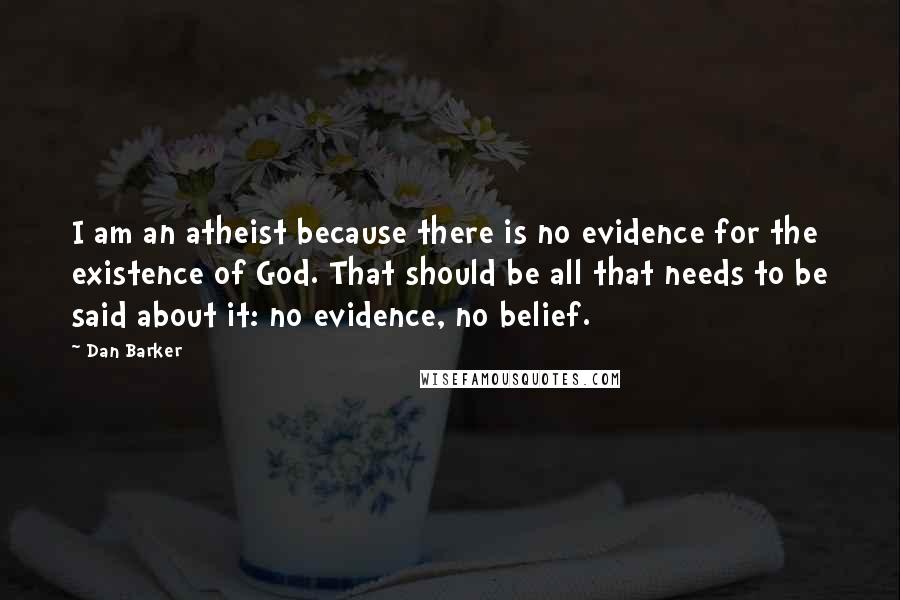 Dan Barker Quotes: I am an atheist because there is no evidence for the existence of God. That should be all that needs to be said about it: no evidence, no belief.