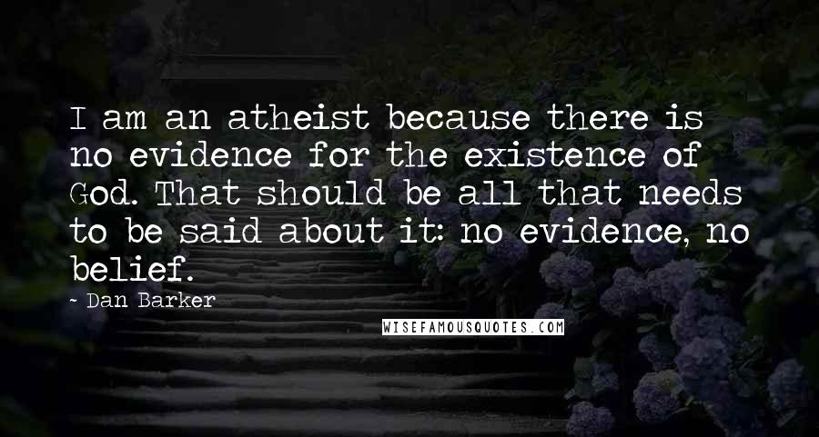 Dan Barker Quotes: I am an atheist because there is no evidence for the existence of God. That should be all that needs to be said about it: no evidence, no belief.