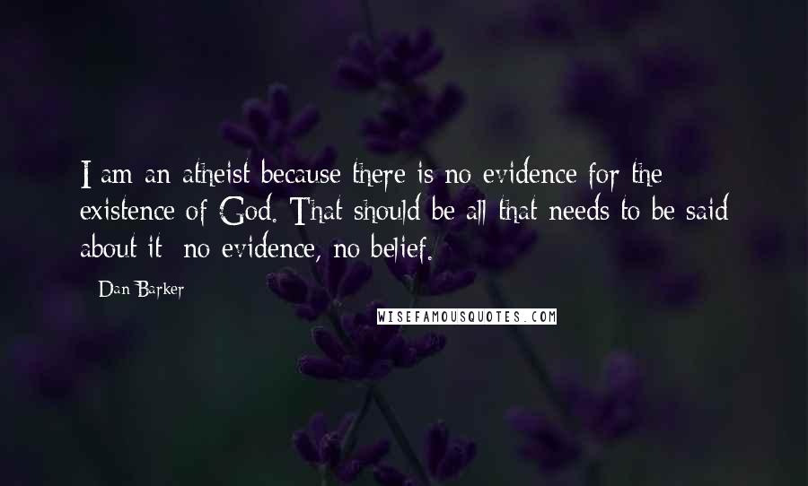 Dan Barker Quotes: I am an atheist because there is no evidence for the existence of God. That should be all that needs to be said about it: no evidence, no belief.