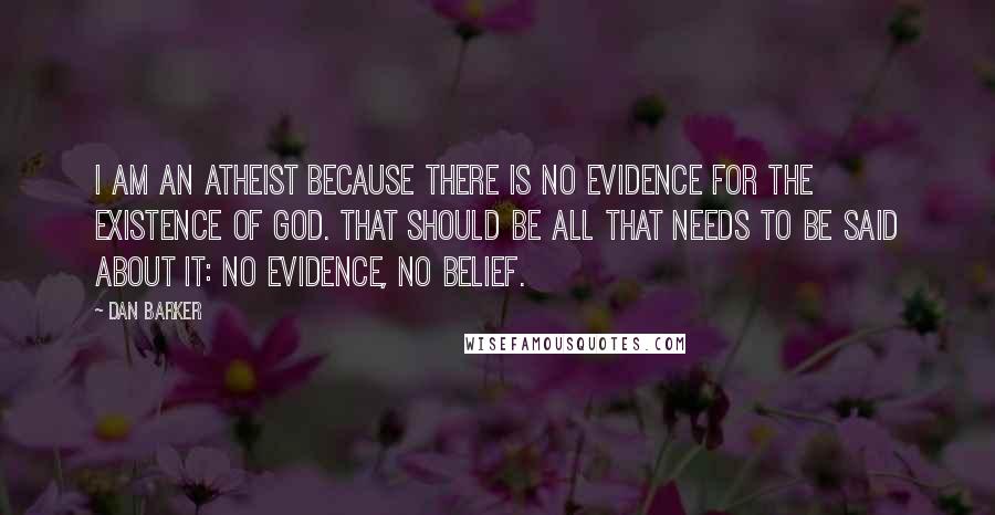 Dan Barker Quotes: I am an atheist because there is no evidence for the existence of God. That should be all that needs to be said about it: no evidence, no belief.