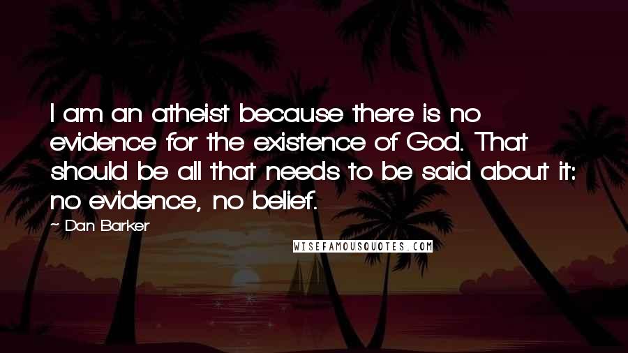 Dan Barker Quotes: I am an atheist because there is no evidence for the existence of God. That should be all that needs to be said about it: no evidence, no belief.