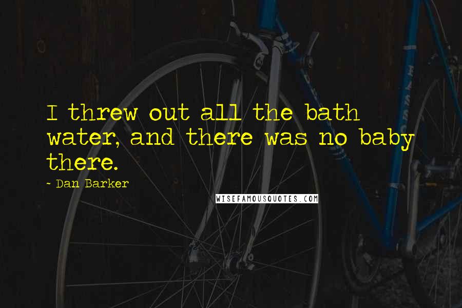 Dan Barker Quotes: I threw out all the bath water, and there was no baby there.