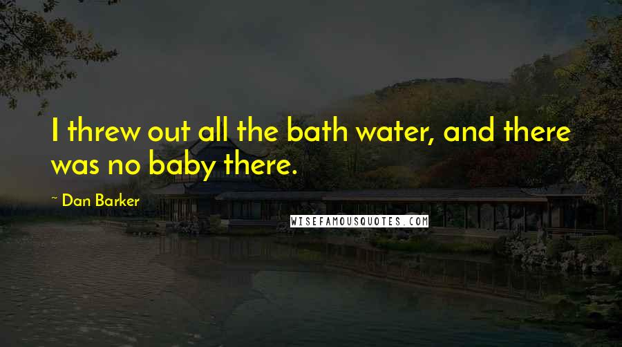 Dan Barker Quotes: I threw out all the bath water, and there was no baby there.