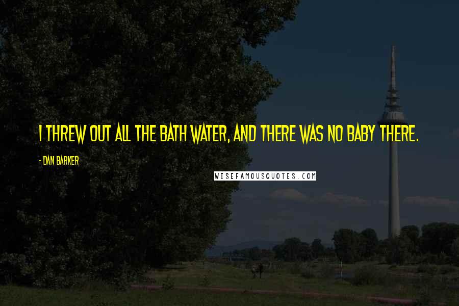 Dan Barker Quotes: I threw out all the bath water, and there was no baby there.