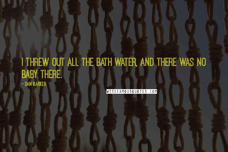 Dan Barker Quotes: I threw out all the bath water, and there was no baby there.