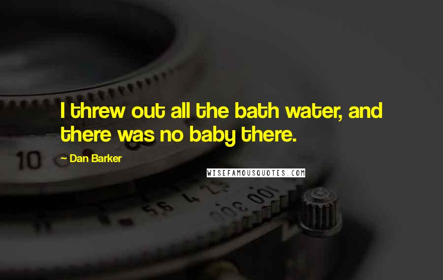 Dan Barker Quotes: I threw out all the bath water, and there was no baby there.