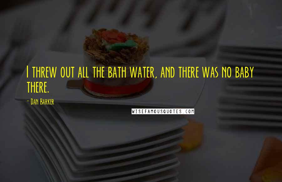 Dan Barker Quotes: I threw out all the bath water, and there was no baby there.