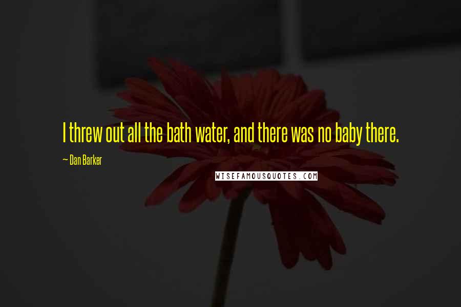 Dan Barker Quotes: I threw out all the bath water, and there was no baby there.