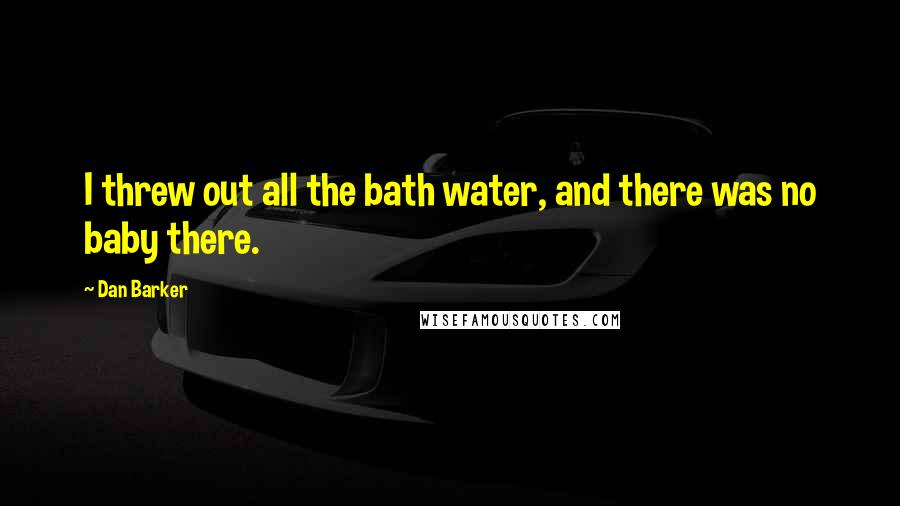 Dan Barker Quotes: I threw out all the bath water, and there was no baby there.