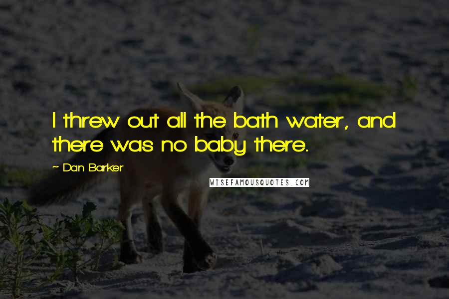 Dan Barker Quotes: I threw out all the bath water, and there was no baby there.