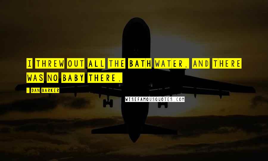 Dan Barker Quotes: I threw out all the bath water, and there was no baby there.