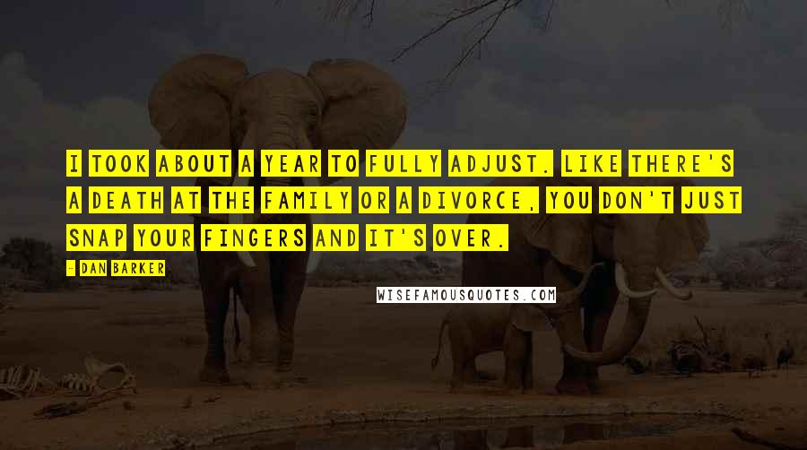 Dan Barker Quotes: I took about a year to fully adjust. Like there's a death at the family or a divorce, you don't just snap your fingers and it's over.