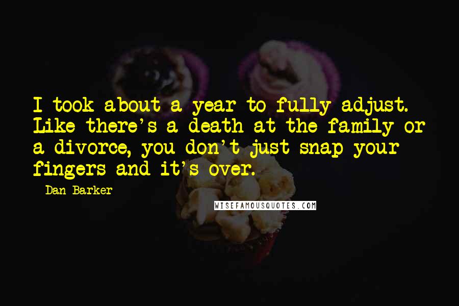 Dan Barker Quotes: I took about a year to fully adjust. Like there's a death at the family or a divorce, you don't just snap your fingers and it's over.