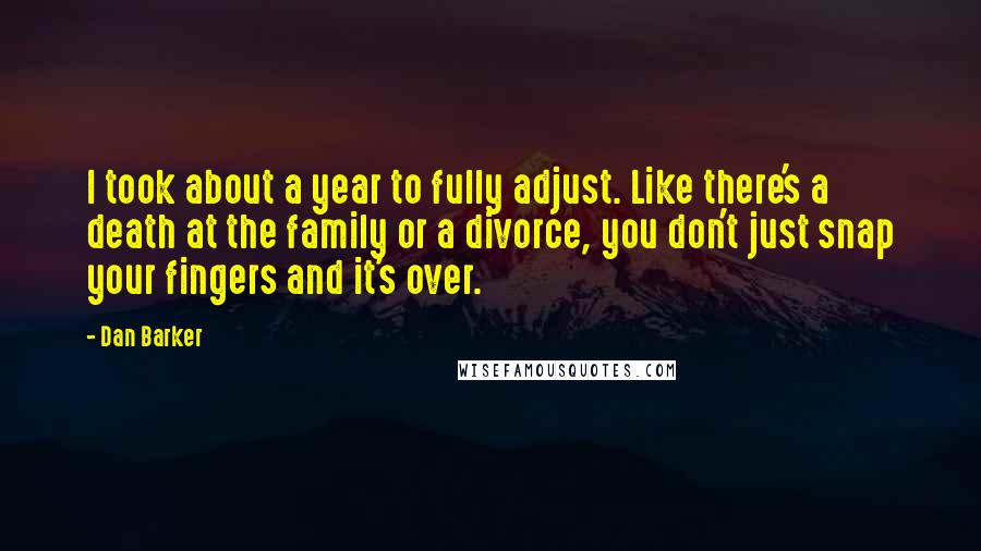 Dan Barker Quotes: I took about a year to fully adjust. Like there's a death at the family or a divorce, you don't just snap your fingers and it's over.