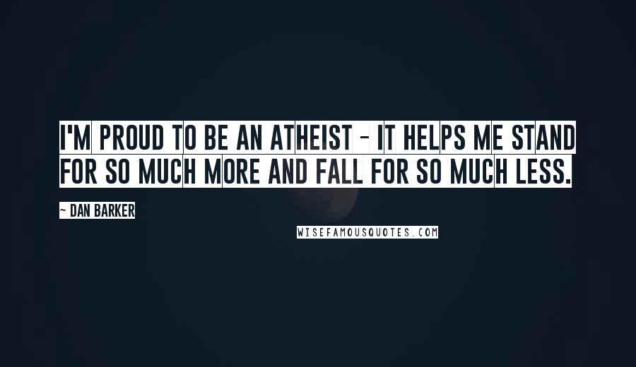 Dan Barker Quotes: I'm proud to be an atheist - it helps me stand for so much more and fall for so much less.