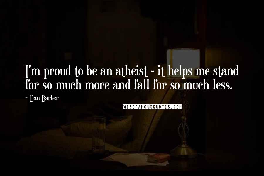 Dan Barker Quotes: I'm proud to be an atheist - it helps me stand for so much more and fall for so much less.